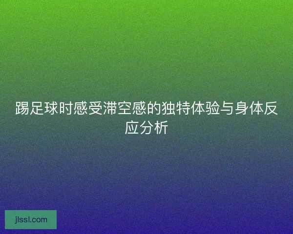 踢足球时感受滞空感的独特体验与身体反应分析