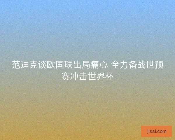 范迪克谈欧国联出局痛心 全力备战世预赛冲击世界杯