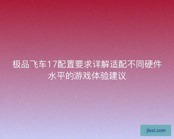 极品飞车17配置要求详解适配不同硬件水平的游戏体验建议