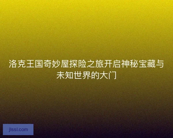 洛克王国奇妙屋探险之旅开启神秘宝藏与未知世界的大门