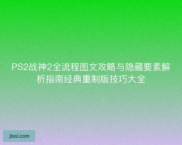 PS2战神2全流程图文攻略与隐藏要素解析指南经典重制版技巧大全