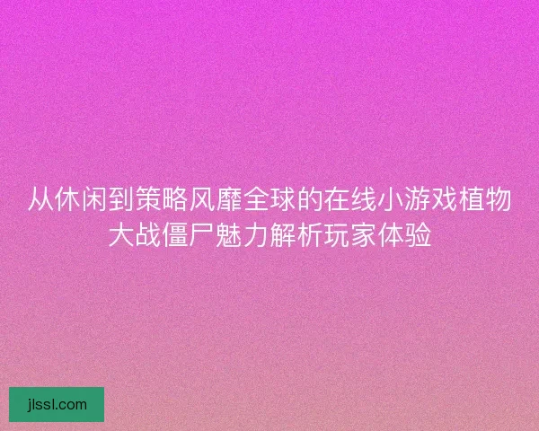 从休闲到策略风靡全球的在线小游戏植物大战僵尸魅力解析玩家体验