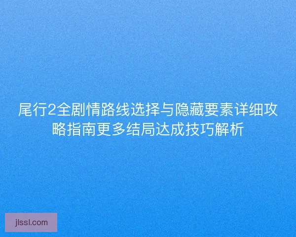 尾行2全剧情路线选择与隐藏要素详细攻略指南更多结局达成技巧解析