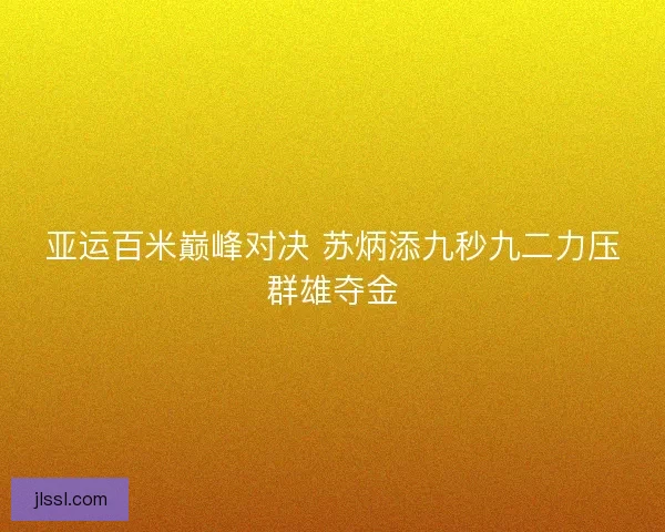 亚运百米巅峰对决 苏炳添九秒九二力压群雄夺金