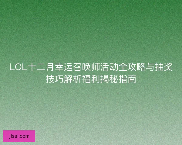 LOL十二月幸运召唤师活动全攻略与抽奖技巧解析福利揭秘指南