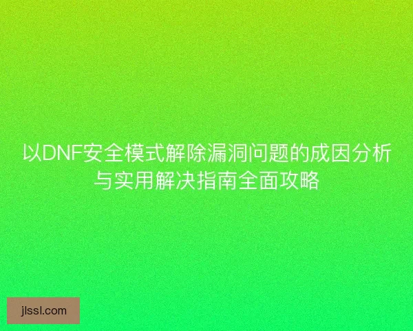 以DNF安全模式解除漏洞问题的成因分析与实用解决指南全面攻略