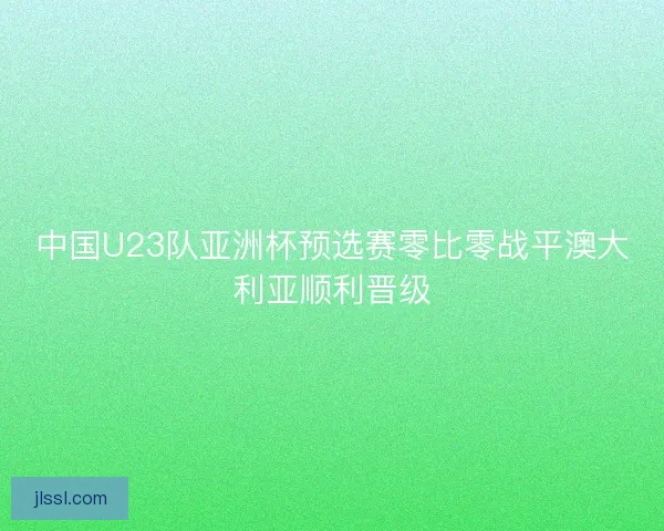 中国U23队亚洲杯预选赛零比零战平澳大利亚顺利晋级