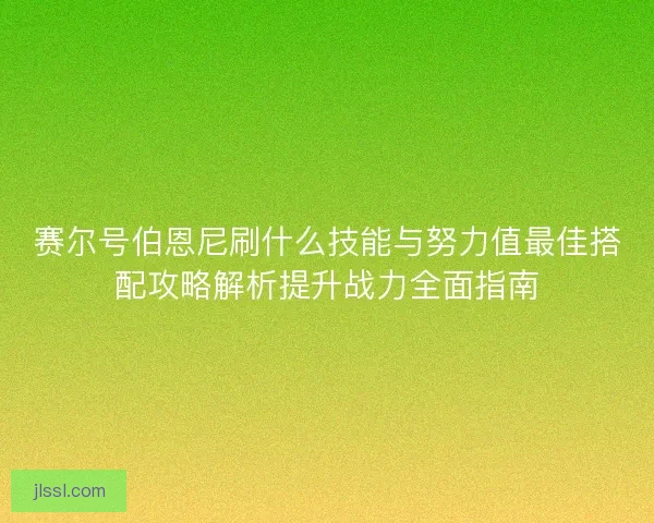 赛尔号伯恩尼刷什么技能与努力值最佳搭配攻略解析提升战力全面指南