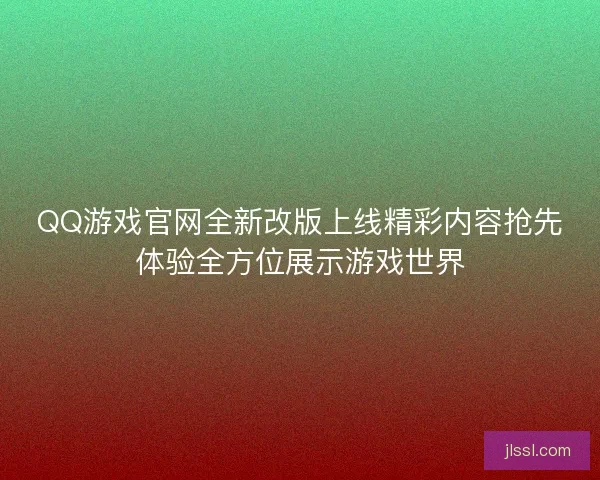QQ游戏官网全新改版上线精彩内容抢先体验全方位展示游戏世界