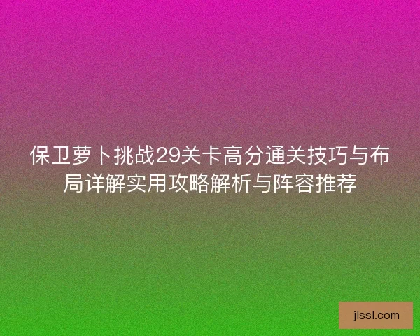 保卫萝卜挑战29关卡高分通关技巧与布局详解实用攻略解析与阵容推荐
