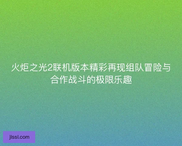 火炬之光2联机版本精彩再现组队冒险与合作战斗的极限乐趣