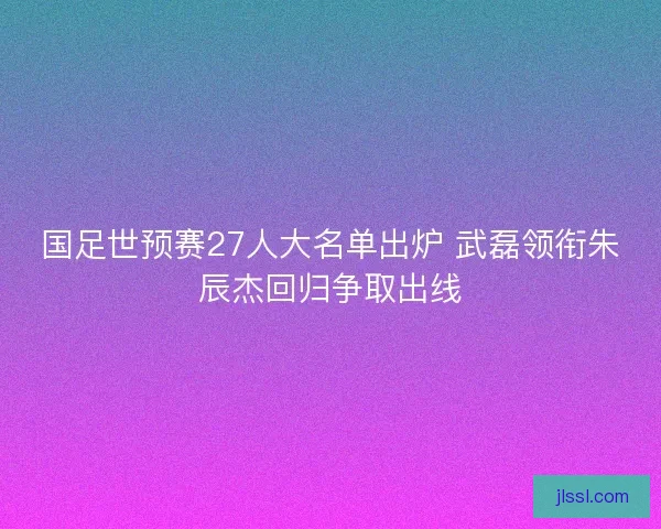 国足世预赛27人大名单出炉 武磊领衔朱辰杰回归争取出线