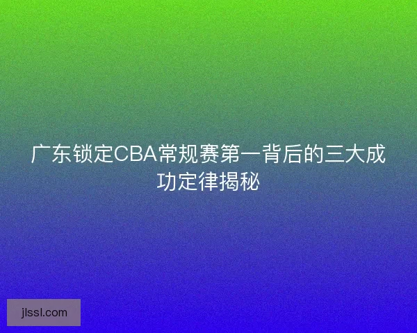 广东锁定CBA常规赛第一背后的三大成功定律揭秘