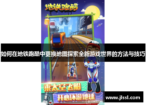 如何在地铁跑酷中更换地图探索全新游戏世界的方法与技巧