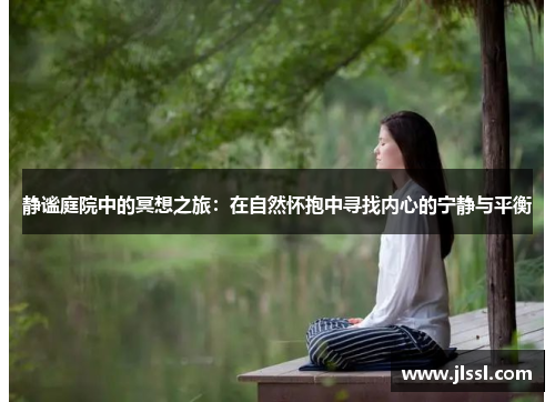 静谧庭院中的冥想之旅：在自然怀抱中寻找内心的宁静与平衡