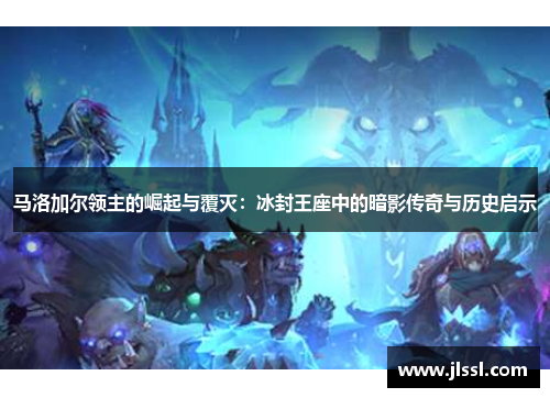 马洛加尔领主的崛起与覆灭：冰封王座中的暗影传奇与历史启示