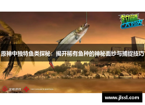 原神中独特鱼类探秘：揭开稀有鱼种的神秘面纱与捕捉技巧
