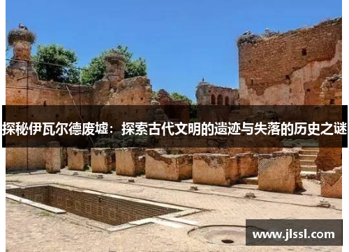 探秘伊瓦尔德废墟：探索古代文明的遗迹与失落的历史之谜